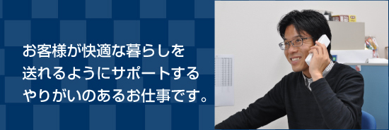 お客様が快適な暮らしを送れるようにサポートする、やりがいのあるお仕事です。 